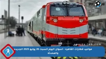 مواعيد قطارات القاهرة – أسوان اليوم السبت 26 يوليو 2025 الجديدة والمحدثة